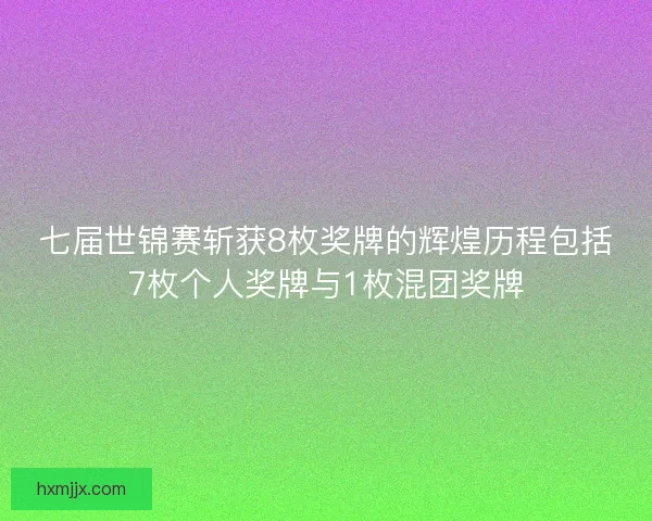 七届世锦赛斩获8枚奖牌的辉煌历程包括7枚个人奖牌与1枚混团奖牌