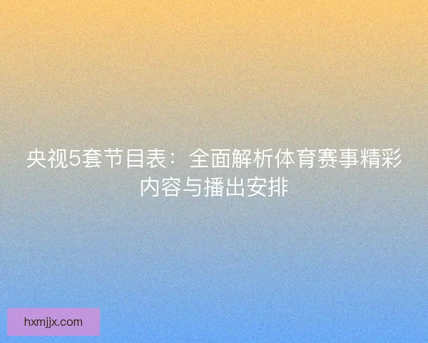 央视5套节目表：全面解析体育赛事精彩内容与播出安排
