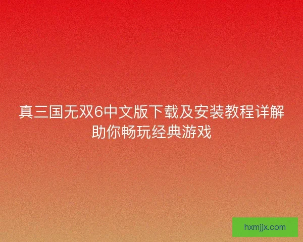 真三国无双6中文版下载及安装教程详解助你畅玩经典游戏