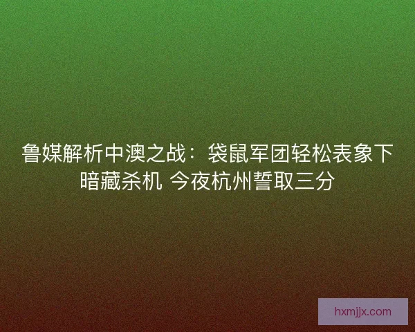 鲁媒解析中澳之战：袋鼠军团轻松表象下暗藏杀机 今夜杭州誓取三分