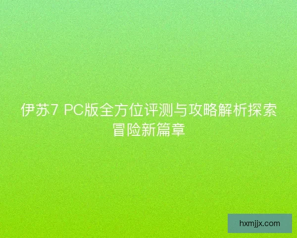 伊苏7 PC版全方位评测与攻略解析探索冒险新篇章
