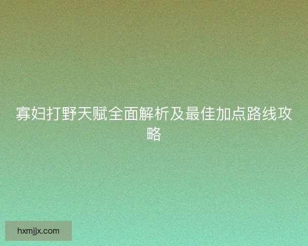 寡妇打野天赋全面解析及最佳加点路线攻略