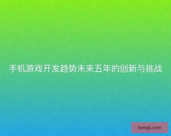 手机游戏开发趋势未来五年的创新与挑战
