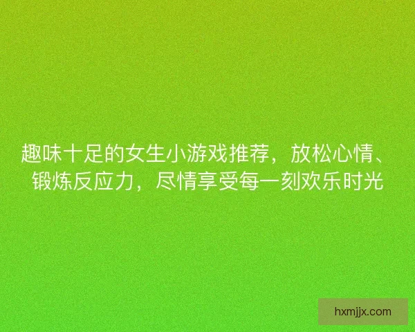 趣味十足的女生小游戏推荐，放松心情、锻炼反应力，尽情享受每一刻欢乐时光