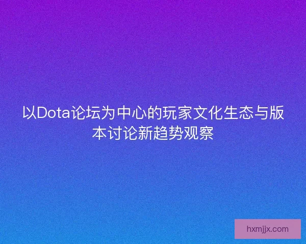 以Dota论坛为中心的玩家文化生态与版本讨论新趋势观察