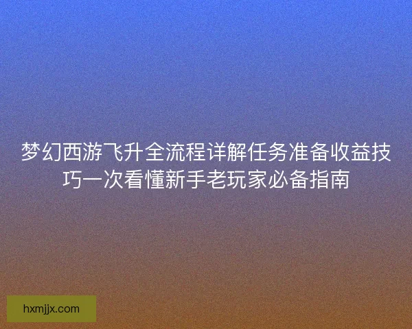 梦幻西游飞升全流程详解任务准备收益技巧一次看懂新手老玩家必备指南