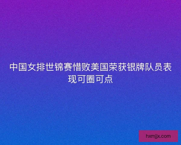 中国女排世锦赛惜败美国荣获银牌队员表现可圈可点