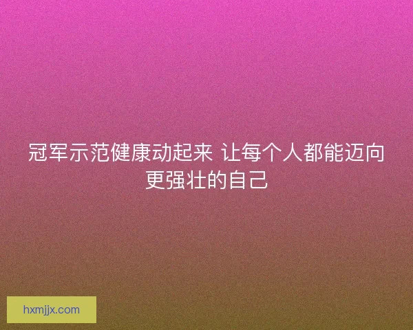 冠军示范健康动起来 让每个人都能迈向更强壮的自己