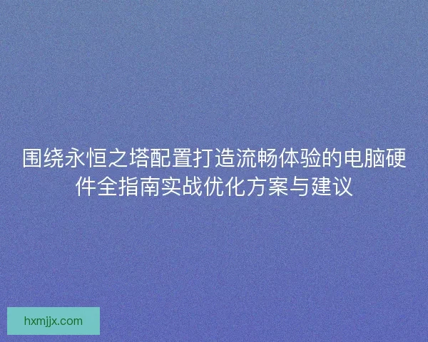 围绕永恒之塔配置打造流畅体验的电脑硬件全指南实战优化方案与建议