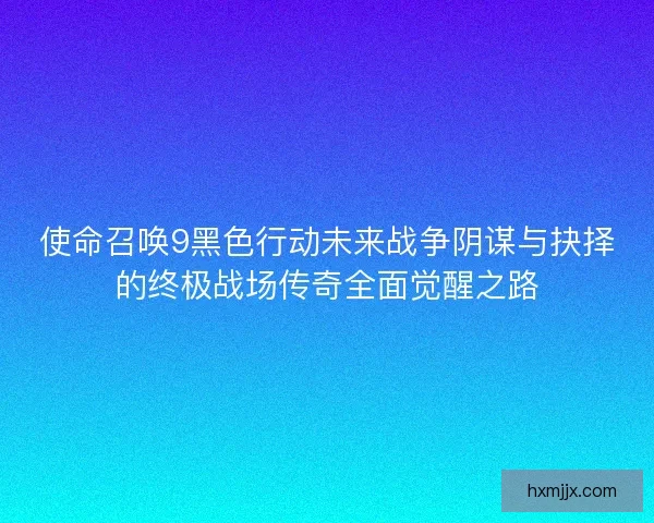 使命召唤9黑色行动未来战争阴谋与抉择的终极战场传奇全面觉醒之路