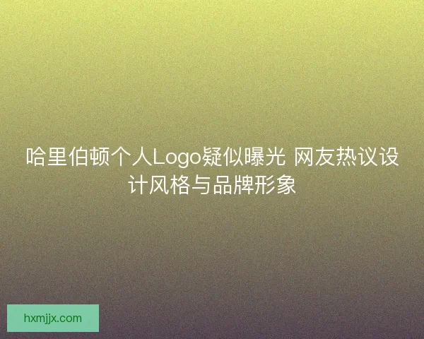 哈里伯顿个人Logo疑似曝光 网友热议设计风格与品牌形象