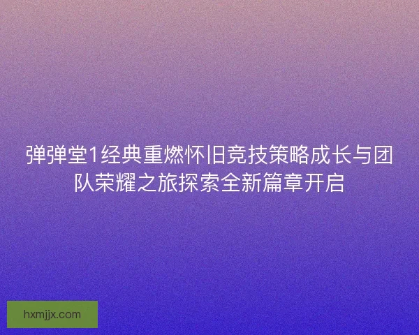 弹弹堂1经典重燃怀旧竞技策略成长与团队荣耀之旅探索全新篇章开启