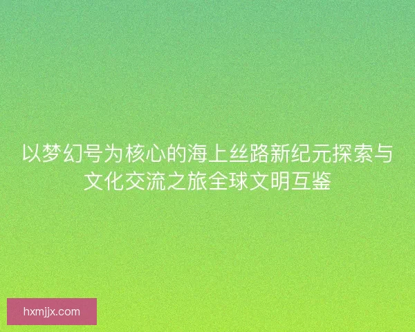 以梦幻号为核心的海上丝路新纪元探索与文化交流之旅全球文明互鉴