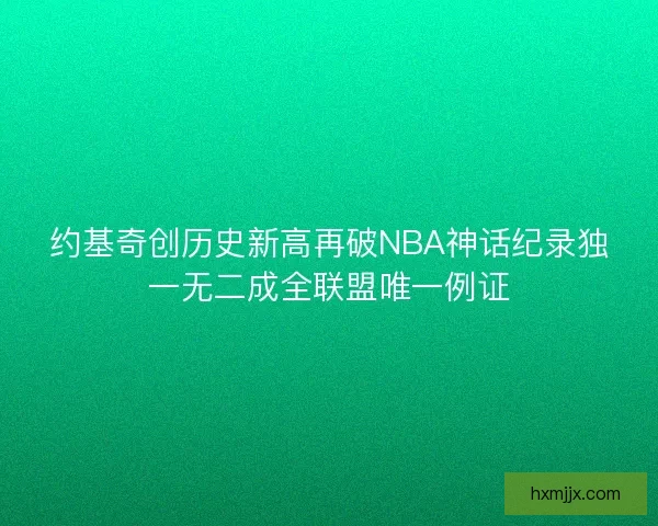 约基奇创历史新高再破NBA神话纪录独一无二成全联盟唯一例证