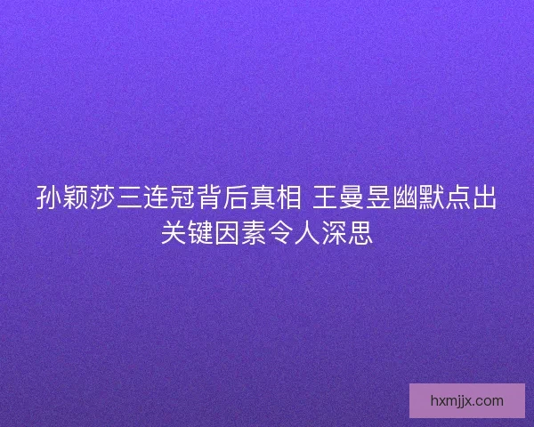 孙颖莎三连冠背后真相 王曼昱幽默点出关键因素令人深思