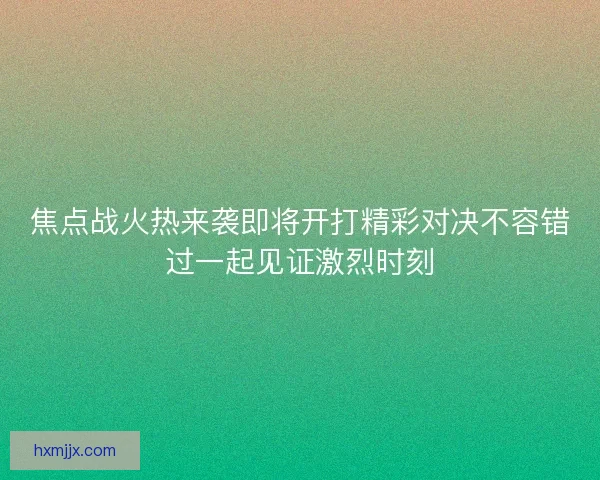 焦点战火热来袭即将开打精彩对决不容错过一起见证激烈时刻